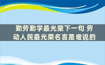 勤劳勤学最光荣下一句 劳动人民最光荣名言是谁说的